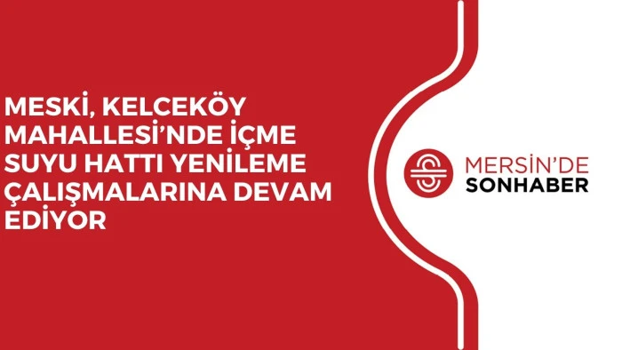 MESKİ, KELCEKÖY MAHALLESİ’NDE İÇME SUYU HATTI YENİLEME ÇALIŞMALARINA DEVAM EDİYOR