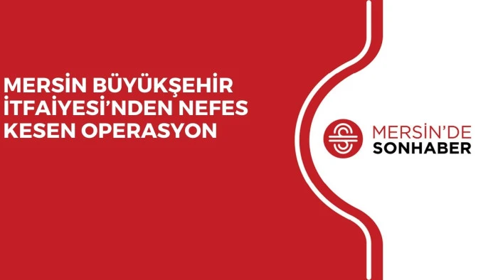 MERSİN BÜYÜKŞEHİR İTFAİYESİ’NDEN NEFES KESEN OPERASYON