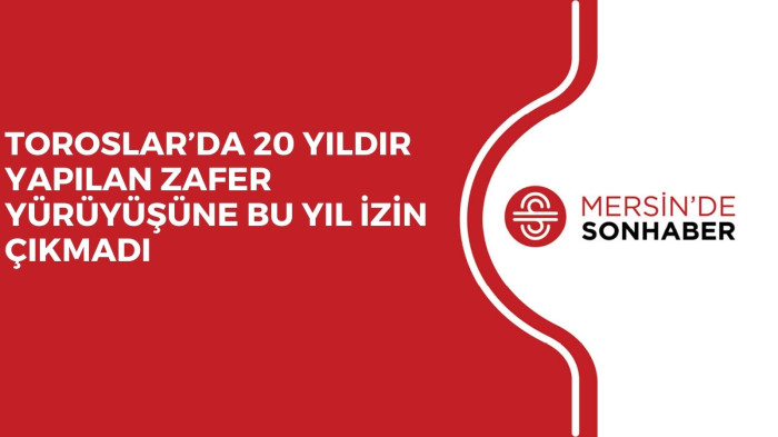 TOROSLAR’DA 20 YILDIR YAPILAN ZAFER YÜRÜYÜŞÜNE BU YIL İZİN ÇIKMADI