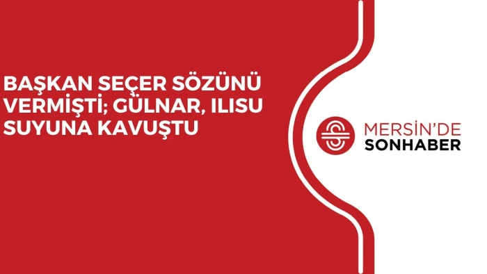 BAŞKAN SEÇER SÖZÜNÜ VERMİŞTİ; GÜLNAR, ILISU SUYUNA KAVUŞTU