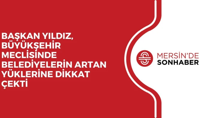 BAŞKAN YILDIZ, BÜYÜKŞEHİR MECLİSİNDE BELEDİYELERİN ARTAN YÜKLERİNE DİKKAT ÇEKTİ