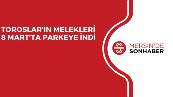 TOROSLAR&rsquo;IN MELEKLERİ 8 MART&rsquo;TA PARKEYE İNDİ