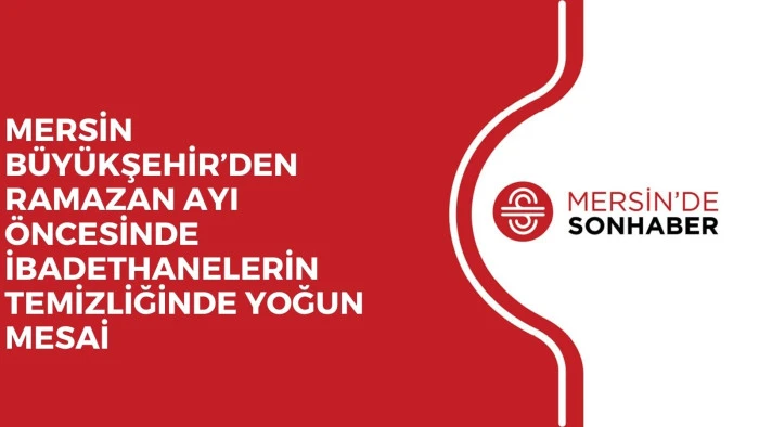 MERSİN BÜYÜKŞEHİR’DEN RAMAZAN AYI ÖNCESİNDE İBADETHANELERİN TEMİZLİĞİNDE YOĞUN MESAİ 
