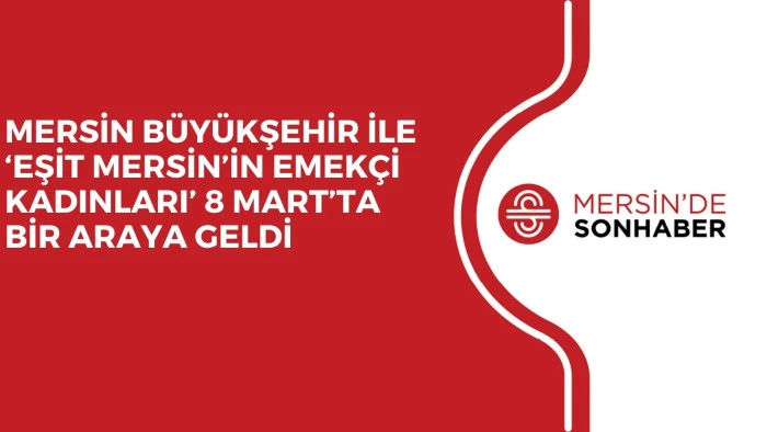 MERSİN B&Uuml;Y&Uuml;KŞEHİR İLE &lsquo;EŞİT MERSİN&rsquo;İN EMEK&Ccedil;İ KADINLARI&rsquo; 8 MART&rsquo;TA BİR ARAYA GELDİ