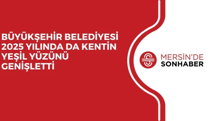 BÜYÜKŞEHİR BELEDİYESİ 2025 YILINDA DA KENTİN YEŞİL YÜZÜNÜ GENİŞLETTİ 