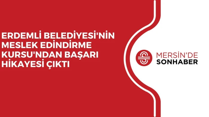 ERDEMLİ BELEDİYESİ'NİN MESLEK EDİNDİRME KURSU'NDAN BAŞARI HİKAYESİ &Ccedil;IKTI