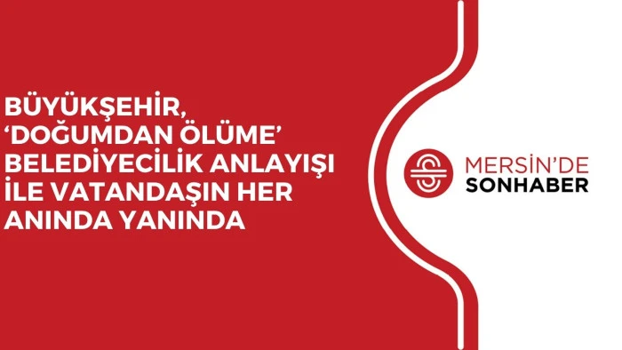 BÜYÜKŞEHİR, ‘DOĞUMDAN ÖLÜME’ BELEDİYECİLİK ANLAYIŞI İLE VATANDAŞIN HER ANINDA YANINDA 