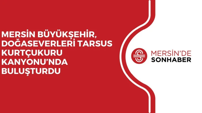 MERSİN BÜYÜKŞEHİR, DOĞASEVERLERİ TARSUS KURTÇUKURU KANYONU’NDA BULUŞTURDU