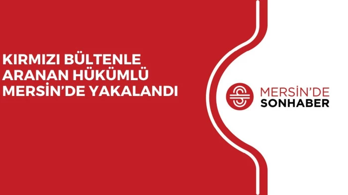 KIRMIZI B&Uuml;LTENLE ARANAN H&Uuml;K&Uuml;ML&Uuml; MERSİN&rsquo;DE YAKALANDI
