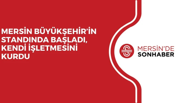 MERSİN B&Uuml;Y&Uuml;KŞEHİR&rsquo;İN STANDINDA BAŞLADI, KENDİ İŞLETMESİNİ KURDU