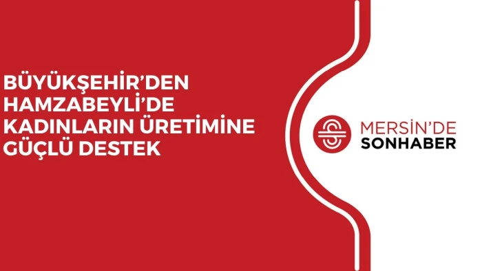 BÜYÜKŞEHİR’DEN HAMZABEYLİ’DE KADINLARIN ÜRETİMİNE GÜÇLÜ DESTEK