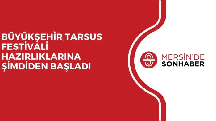 BÜYÜKŞEHİR TARSUS FESTİVALİ HAZIRLIKLARINA ŞİMDİDEN BAŞLADI