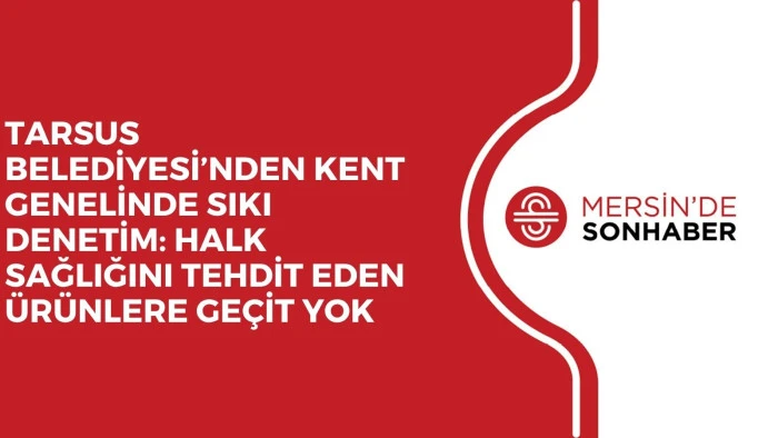 TARSUS BELEDİYESİ’NDEN KENT GENELİNDE SIKI DENETİM: HALK SAĞLIĞINI TEHDİT EDEN ÜRÜNLERE GEÇİT YOK