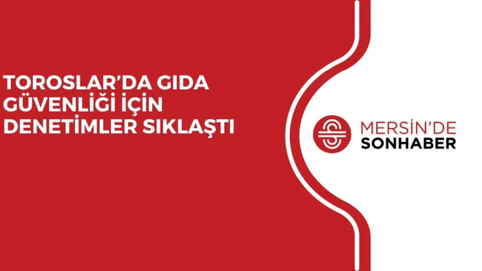 TOROSLAR&rsquo;DA GIDA G&Uuml;VENLİĞİ İ&Ccedil;İN DENETİMLER SIKLAŞTI
