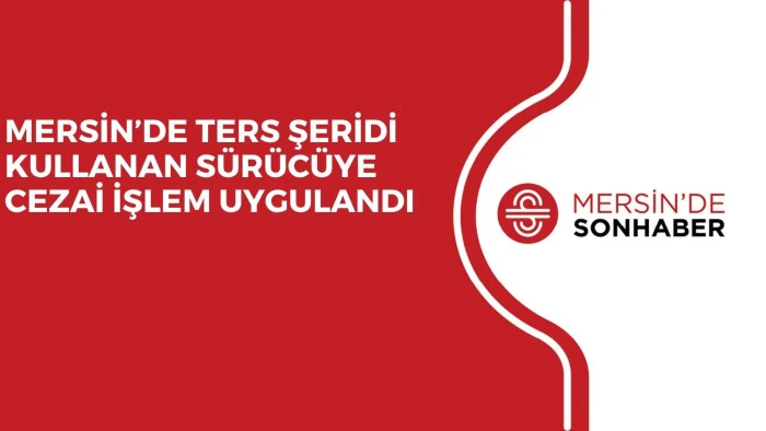 MERSİN&rsquo;DE TERS ŞERİDİ KULLANAN S&Uuml;R&Uuml;C&Uuml;YE CEZAİ İŞLEM UYGULANDI