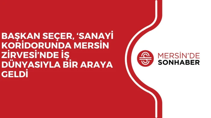 BAŞKAN SE&Ccedil;ER, &lsquo;SANAYİ KORİDORUNDA MERSİN ZİRVESİ&rsquo;NDE İŞ D&Uuml;NYASIYLA BİR ARAYA GELDİ