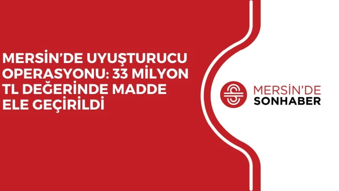 MERSİN’DE UYUŞTURUCU OPERASYONU: 33 MİLYON TL DEĞERİNDE MADDE ELE GEÇİRİLDİ