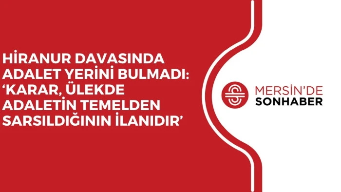 HİRANUR DAVASINDA ADALET YERİNİ BULMADI: ‘KARAR, ÜLEKDE ADALETİN TEMELDEN SARSILDIĞININ İLANIDIR’