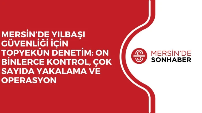 MERSİN&rsquo;DE YILBAŞI G&Uuml;VENLİĞİ İ&Ccedil;İN TOPYEK&Ucirc;N DENETİM: ON BİNLERCE KONTROL, &Ccedil;OK SAYIDA YAKALAMA VE OPERASYON