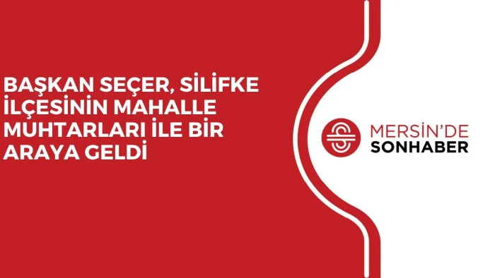 BAŞKAN SEÇER, SİLİFKE İLÇESİNİN MAHALLE MUHTARLARI İLE BİR ARAYA GELDİ