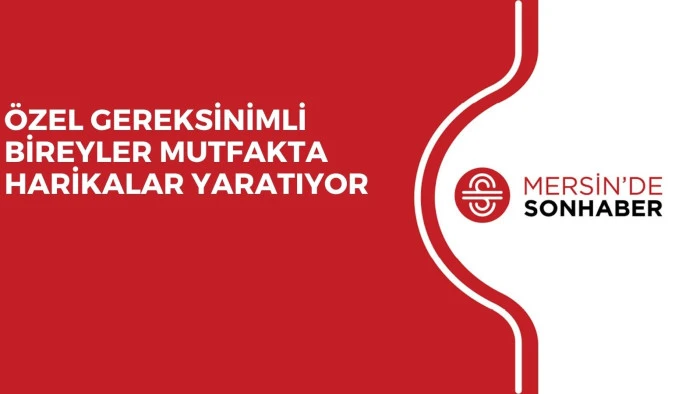 &Ouml;ZEL GEREKSİNİMLİ BİREYLER MUTFAKTA HARİKALAR YARATIYOR