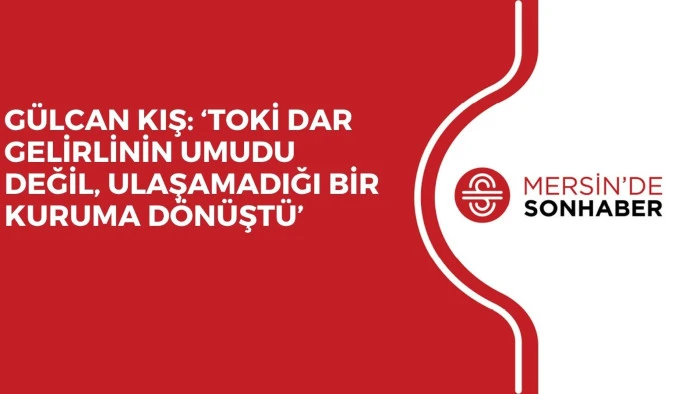 GÜLCAN KIŞ: ‘TOKİ DAR GELİRLİNİN UMUDU DEĞİL, ULAŞAMADIĞI BİR KURUMA DÖNÜŞTÜ’