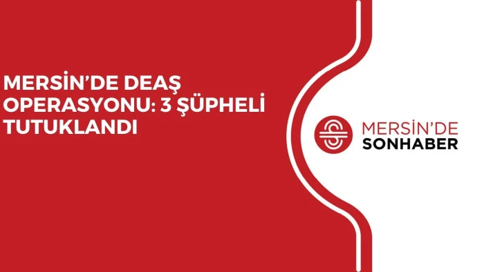 MERSİN’DE DEAŞ OPERASYONU: 3 ŞÜPHELİ TUTUKLANDI