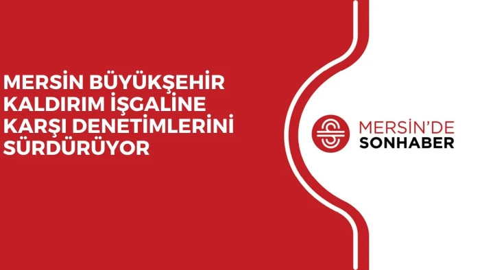 MERSİN BÜYÜKŞEHİR KALDIRIM İŞGALİNE KARŞI DENETİMLERİNİ SÜRDÜRÜYOR 