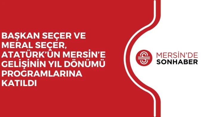 BAŞKAN SE&Ccedil;ER VE MERAL SE&Ccedil;ER, ATAT&Uuml;RK&rsquo;&Uuml;N MERSİN&rsquo;E GELİŞİNİN YIL D&Ouml;N&Uuml;M&Uuml; PROGRAMLARINA KATILDI