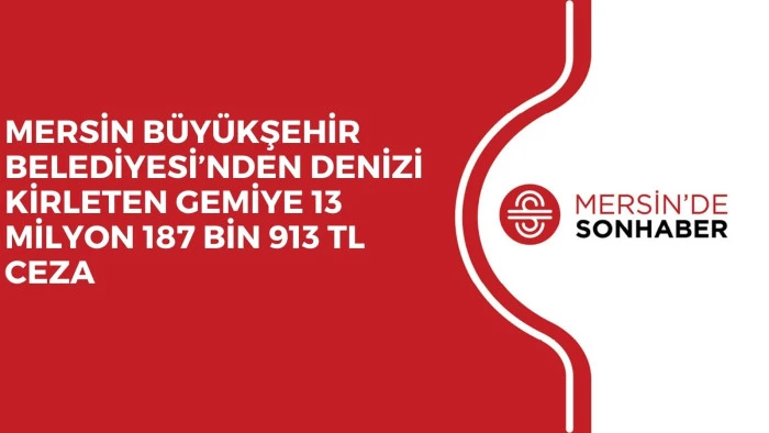 MERSİN BÜYÜKŞEHİR BELEDİYESİ’NDEN DENİZİ KİRLETEN GEMİYE 13 MİLYON 187 BİN 913 TL CEZA
