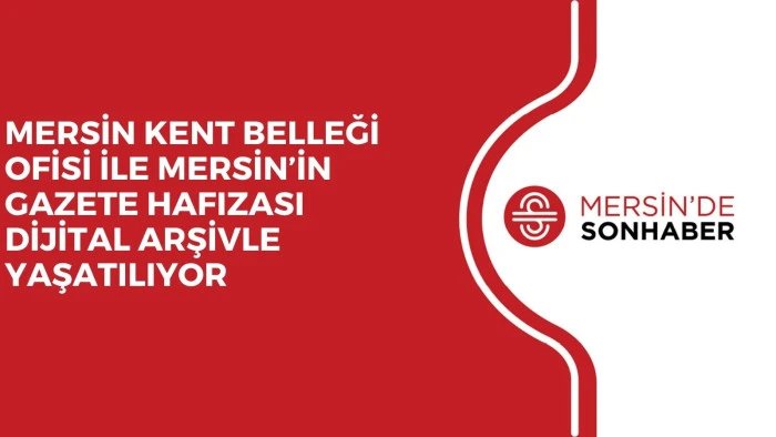 MERSİN KENT BELLEĞİ OFİSİ İLE MERSİN’İN GAZETE HAFIZASI DİJİTAL ARŞİVLE YAŞATILIYOR 