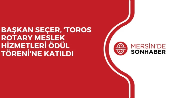 BAŞKAN SE&Ccedil;ER, &lsquo;TOROS ROTARY MESLEK HİZMETLERİ &Ouml;D&Uuml;L T&Ouml;RENİ&rsquo;NE KATILDI