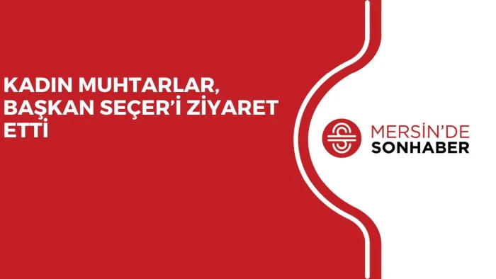 KADIN MUHTARLAR, BAŞKAN SEÇER’İ ZİYARET ETTİ