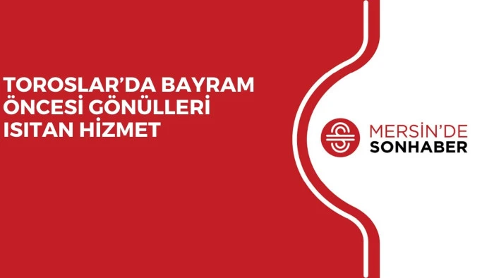 TOROSLAR&rsquo;DA BAYRAM &Ouml;NCESİ G&Ouml;N&Uuml;LLERİ ISITAN HİZMET