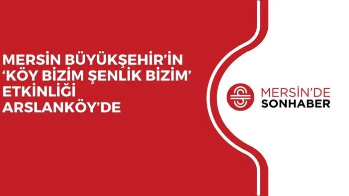 MERSİN BÜYÜKŞEHİR’İN ‘KÖY BİZİM ŞENLİK BİZİM’ ETKİNLİĞİ ARSLANKÖY’DE