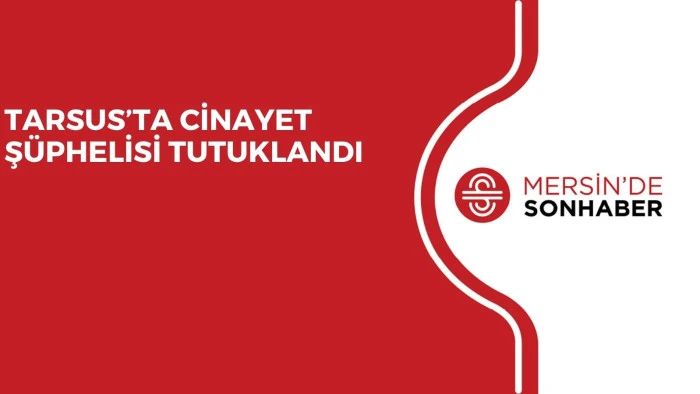 TARSUS’TA CİNAYET ŞÜPHELİSİ TUTUKLANDI