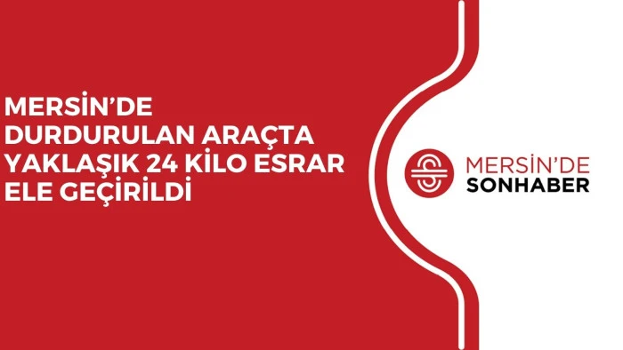 MERSİN’DE DURDURULAN ARAÇTA YAKLAŞIK 24 KİLO ESRAR ELE GEÇİRİLDİ