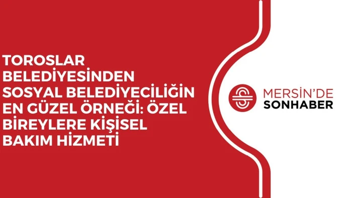 TOROSLAR BELEDİYESİNDEN SOSYAL BELEDİYECİLİĞİN EN G&Uuml;ZEL &Ouml;RNEĞİ: &Ouml;ZEL BİREYLERE KİŞİSEL BAKIM HİZMETİ