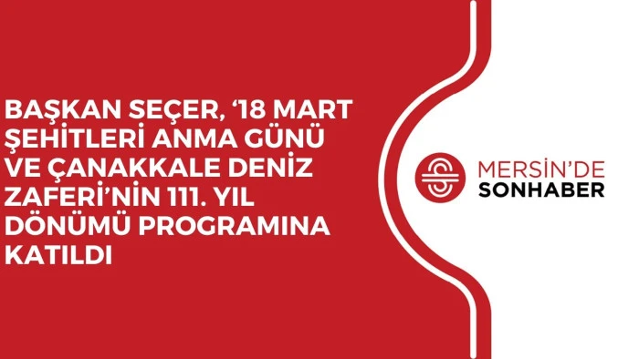 BAŞKAN SE&Ccedil;ER, &lsquo;18 MART ŞEHİTLERİ ANMA G&Uuml;N&Uuml; VE &Ccedil;ANAKKALE DENİZ ZAFERİ&rsquo;NİN 111. YIL D&Ouml;N&Uuml;M&Uuml; PROGRAMINA KATILDI