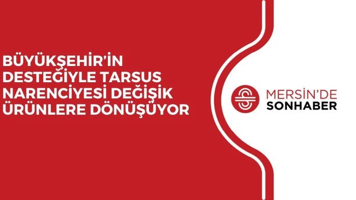 B&Uuml;Y&Uuml;KŞEHİR&rsquo;İN DESTEĞİYLE TARSUS NARENCİYESİ DEĞİŞİK &Uuml;R&Uuml;NLERE D&Ouml;N&Uuml;Ş&Uuml;YOR