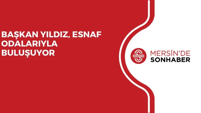 BAŞKAN YILDIZ, ESNAF ODALARIYLA BULUŞUYOR