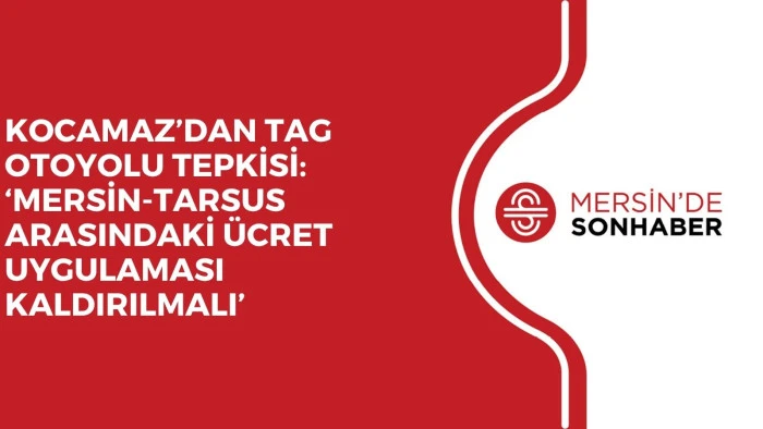 KOCAMAZ&rsquo;DAN TAG OTOYOLU TEPKİSİ: &lsquo;MERSİN-TARSUS ARASINDAKİ &Uuml;CRET UYGULAMASI KALDIRILMALI&rsquo;
