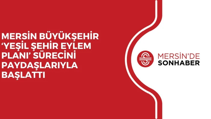 MERSİN B&Uuml;Y&Uuml;KŞEHİR &lsquo;YEŞİL ŞEHİR EYLEM PLANI&rsquo; S&Uuml;RECİNİ PAYDAŞLARIYLA BAŞLATTI