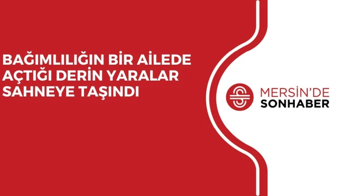 BAĞIMLILIĞIN BİR AİLEDE A&Ccedil;TIĞI DERİN YARALAR SAHNEYE TAŞINDI