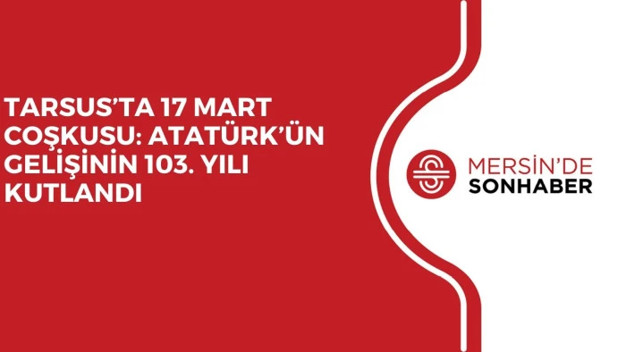 TARSUS’TA 17 MART COŞKUSU: ATATÜRK’ÜN GELİŞİNİN 103. YILI KUTLANDI