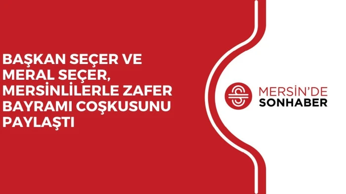 BAŞKAN SE&Ccedil;ER VE MERAL SE&Ccedil;ER, MERSİNLİLERLE ZAFER BAYRAMI COŞKUSUNU PAYLAŞTI