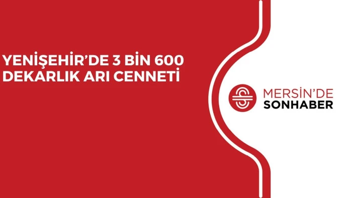 YENİŞEHİR&rsquo;DE 3 BİN 600 DEKARLIK ARI CENNETİ