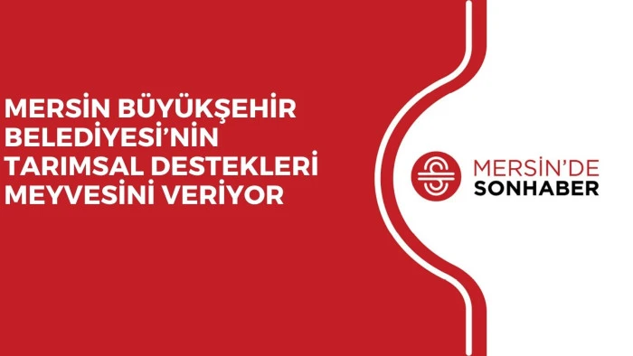 MERSİN B&Uuml;Y&Uuml;KŞEHİR BELEDİYESİ&rsquo;NİN TARIMSAL DESTEKLERİ MEYVESİNİ VERİYOR