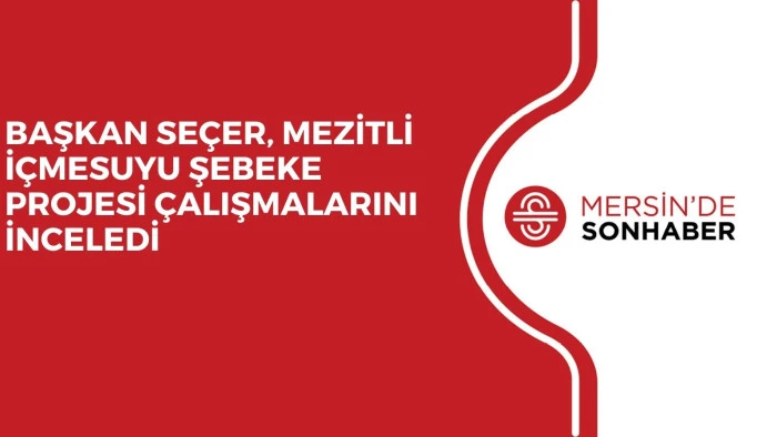 BAŞKAN SEÇER, MEZİTLİ İÇMESUYU ŞEBEKE PROJESİ ÇALIŞMALARINI İNCELEDİ