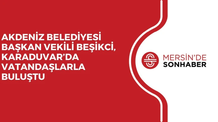 AKDENİZ BELEDİYESİ BAŞKAN VEKİLİ BEŞİKCİ, KARADUVAR&rsquo;DA VATANDAŞLARLA BULUŞTU